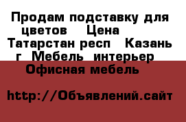 Продам подставку для цветов. › Цена ­ 500 - Татарстан респ., Казань г. Мебель, интерьер » Офисная мебель   